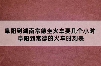 阜阳到湖南常德坐火车要几个小时 阜阳到常德的火车时刻表